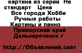 картина из серии- Не стандарт › Цена ­ 19 000 - Все города Хобби. Ручные работы » Картины и панно   . Приморский край,Дальнереченск г.